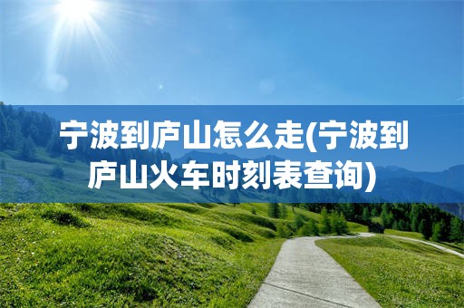 宁波到庐山怎么走(宁波到庐山火车时刻表查询)