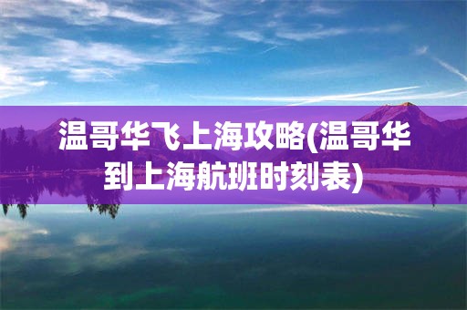 温哥华飞上海攻略(温哥华到上海航班时刻表)