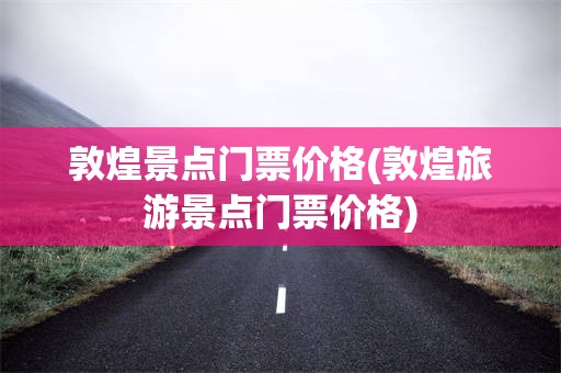 敦煌景点门票价格(敦煌旅游景点门票价格)