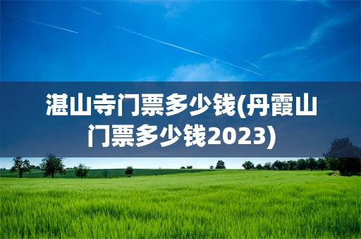 湛山寺门票多少钱(丹霞山门票多少钱2023)