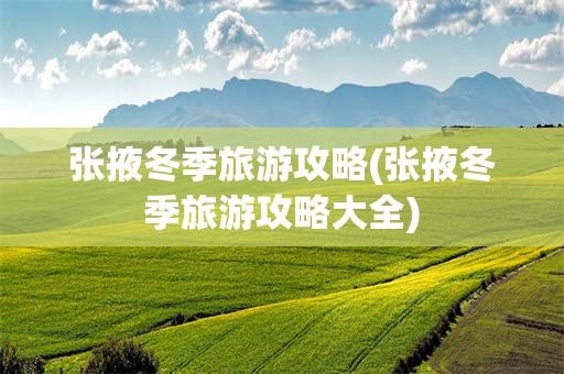 张掖冬季旅游攻略(张掖冬季旅游攻略大全)