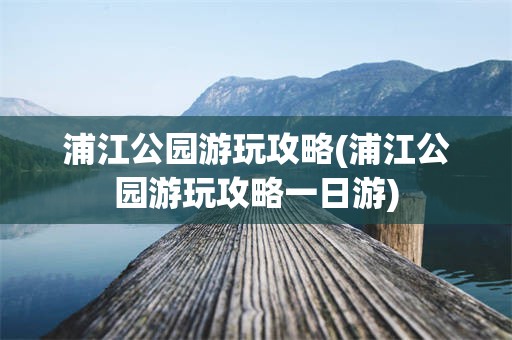 浦江公园游玩攻略(浦江公园游玩攻略一日游)