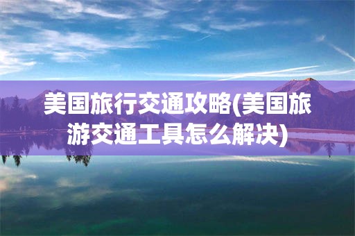 美国旅行交通攻略(美国旅游交通工具怎么解决)