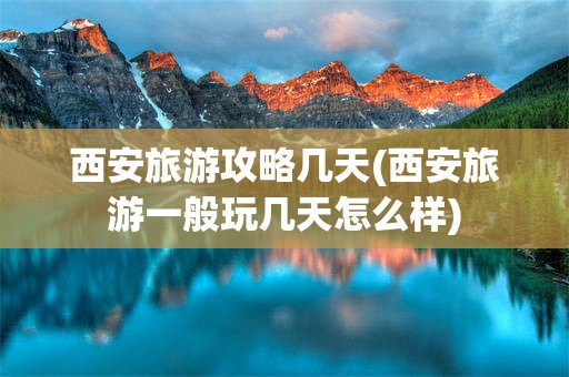 西安旅游攻略几天(西安旅游一般玩几天怎么样)