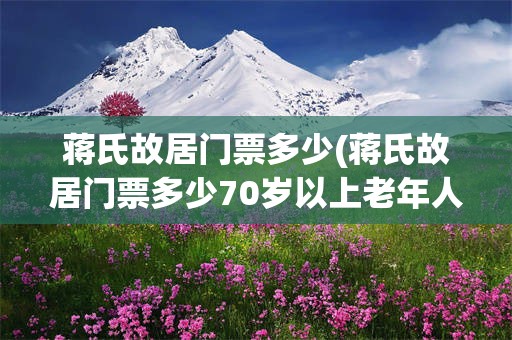 蒋氏故居门票多少(蒋氏故居门票多少70岁以上老年人免费吗?)