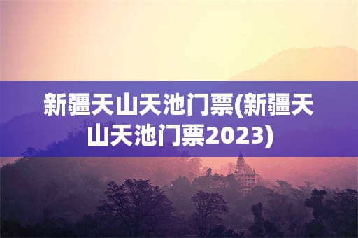 新疆天山天池门票(新疆天山天池门票2023)