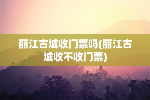 丽江古城收门票吗(丽江古城收不收门票)