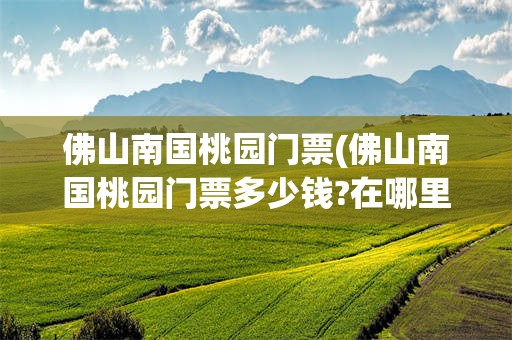 佛山南国桃园门票(佛山南国桃园门票多少钱?在哪里买)