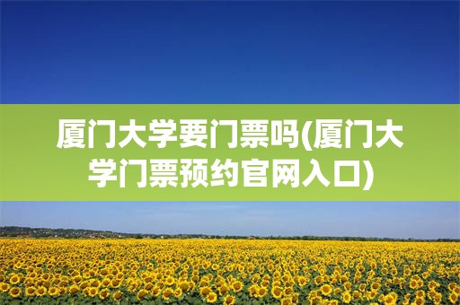 厦门大学要门票吗(厦门大学门票预约官网入口)