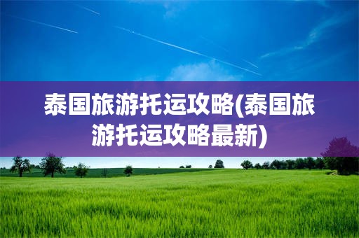 泰国旅游托运攻略(泰国旅游托运攻略最新)