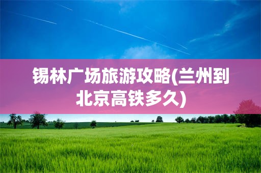 锡林广场旅游攻略(兰州到北京高铁多久)