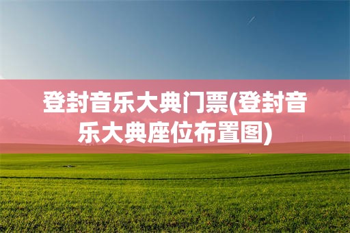 登封音乐大典门票(登封音乐大典座位布置图)