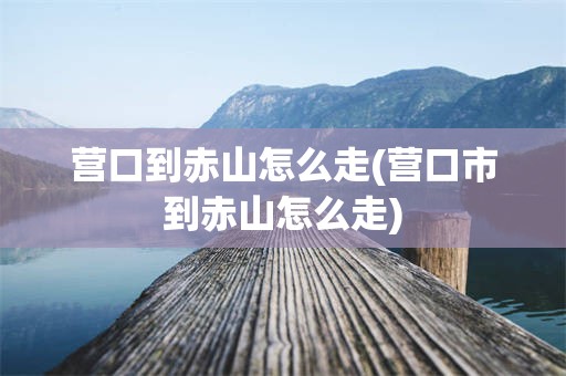 营口到赤山怎么走(营口市到赤山怎么走)