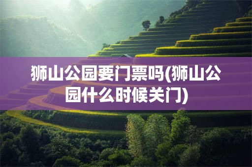 狮山公园要门票吗(狮山公园什么时候关门)