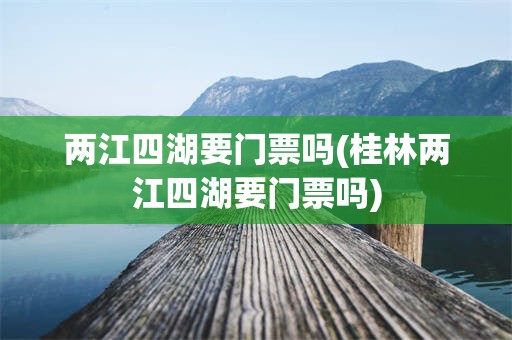 两江四湖要门票吗(桂林两江四湖要门票吗)