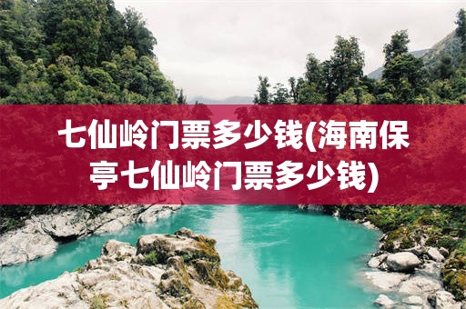 七仙岭门票多少钱(海南保亭七仙岭门票多少钱)