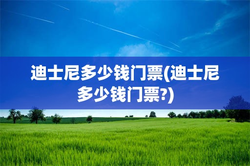 迪士尼多少钱门票(迪士尼多少钱门票?)