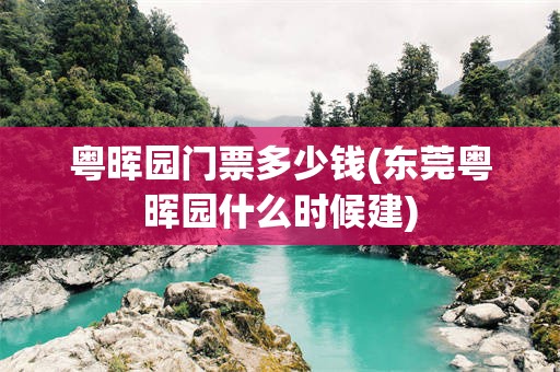 粤晖园门票多少钱(东莞粤晖园什么时候建)