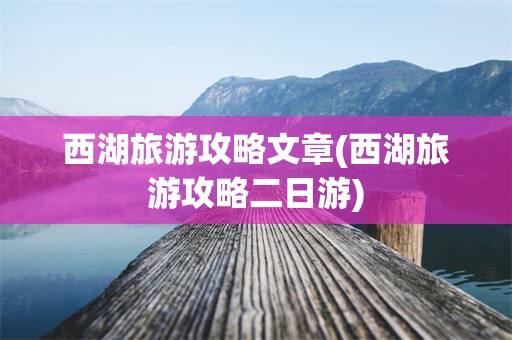 西湖旅游攻略文章(西湖旅游攻略二日游)