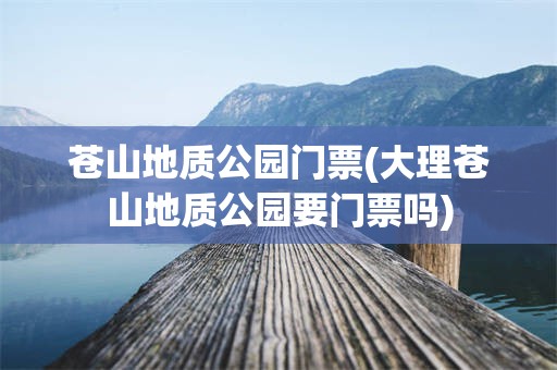 苍山地质公园门票(大理苍山地质公园要门票吗)