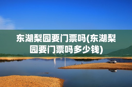 东湖梨园要门票吗(东湖梨园要门票吗多少钱)