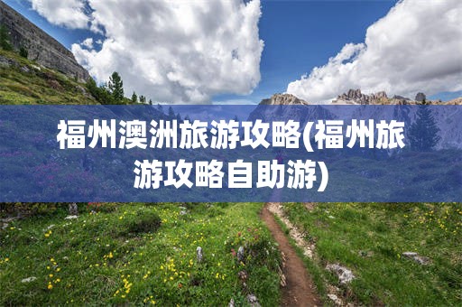 福州澳洲旅游攻略(福州旅游攻略自助游)