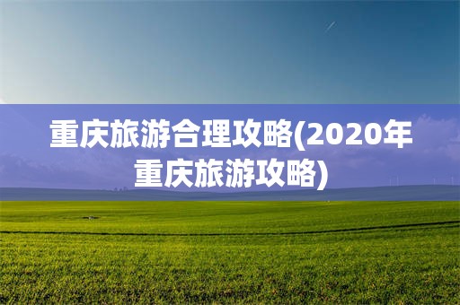 重庆旅游合理攻略(2020年重庆旅游攻略)