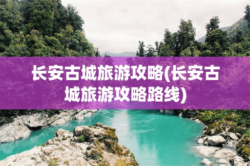 长安古城旅游攻略(长安古城旅游攻略路线)