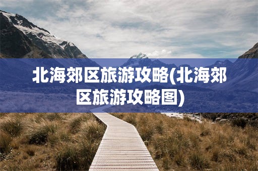 北海郊区旅游攻略(北海郊区旅游攻略图)