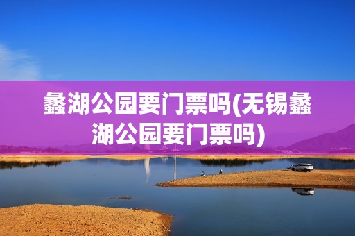 蠡湖公园要门票吗(无锡蠡湖公园要门票吗)