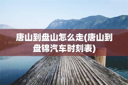 唐山到盘山怎么走(唐山到盘锦汽车时刻表)