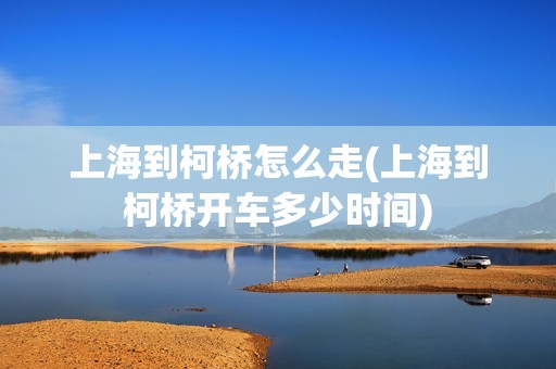 上海到柯桥怎么走(上海到柯桥开车多少时间)