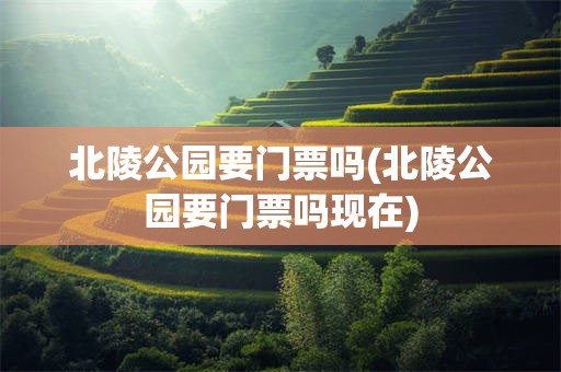 北陵公园要门票吗(北陵公园要门票吗现在)