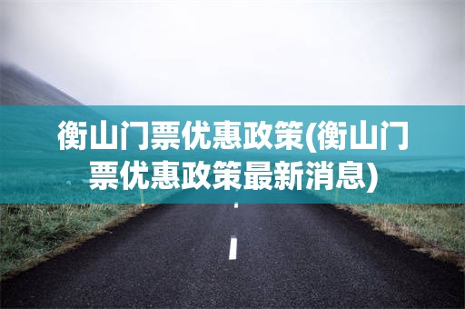 衡山门票优惠政策(衡山门票优惠政策最新消息)