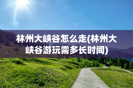 林州大峡谷怎么走(林州大峡谷游玩需多长时间)