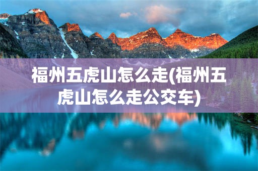 福州五虎山怎么走(福州五虎山怎么走公交车)