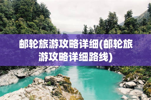 邮轮旅游攻略详细(邮轮旅游攻略详细路线)