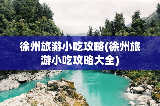 徐州旅游小吃攻略(徐州旅游小吃攻略大全)