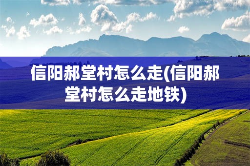 信阳郝堂村怎么走(信阳郝堂村怎么走地铁)