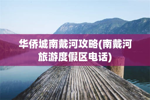 华侨城南戴河攻略(南戴河旅游度假区电话)