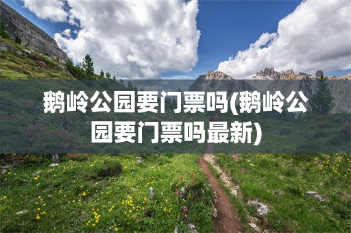 鹅岭公园要门票吗(鹅岭公园要门票吗最新)