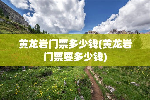 黄龙岩门票多少钱(黄龙岩门票要多少钱)