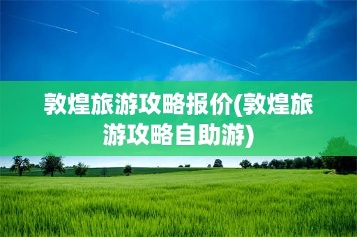 敦煌旅游攻略报价(敦煌旅游攻略自助游)