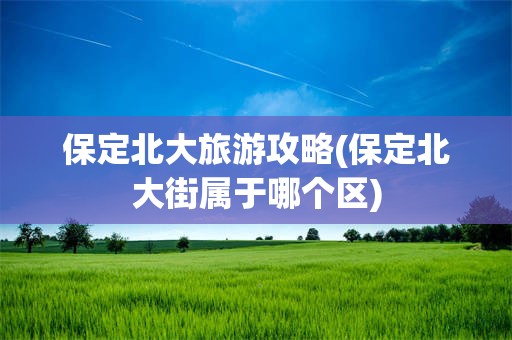 保定北大旅游攻略(保定北大街属于哪个区)