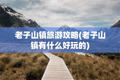 老子山镇旅游攻略(老子山镇有什么好玩的)