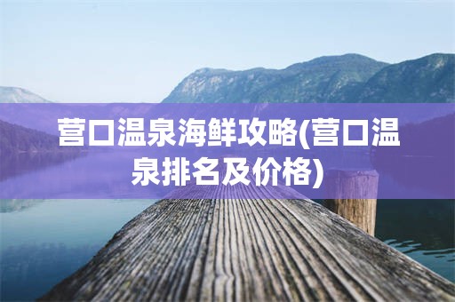 营口温泉海鲜攻略(营口温泉排名及价格)