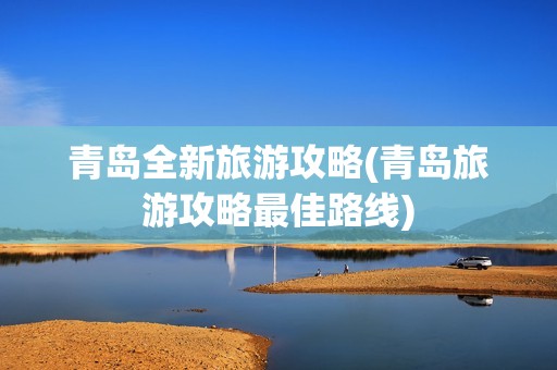 青岛全新旅游攻略(青岛旅游攻略最佳路线)