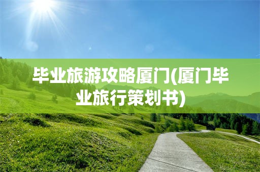 毕业旅游攻略厦门(厦门毕业旅行策划书)