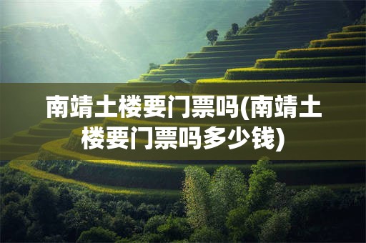 南靖土楼要门票吗(南靖土楼要门票吗多少钱)