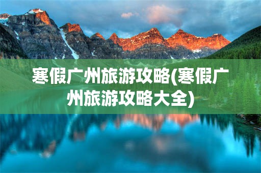 寒假广州旅游攻略(寒假广州旅游攻略大全)